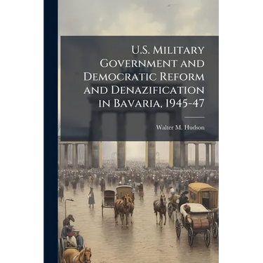U.S. Military Government and Democratic Reform and Denazification in Bavaria, 1945-47