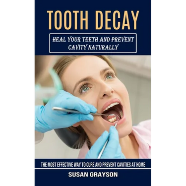 Tooth Decay: Heal Your Teeth and Prevent Cavity Naturally (The Most Effective Way to Cure and Prevent Cavities at Home)