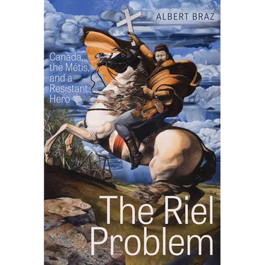 The Riel Problem: Canada, the Métis, and a Resistant Hero