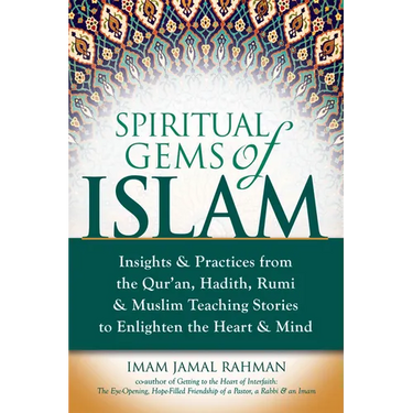Spiritual Gems of Islam: Insights & Practices from the Qur'an, Hadith, Rumi & Muslim Teaching Stories to Enlighten the Heart & Mind