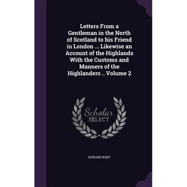 Letters From a Gentleman in the North of Scotland to his Friend in London ... Likewise an Account of the Highlands With the Customs and Manners of the