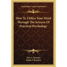 How To Utilize Your Mind Through The Science Of Practical Psychology