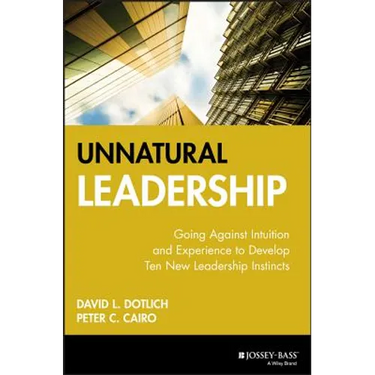 Unnatural Leadership: Going Against Intuition and Experience to Develop Ten New Leadership Instincts