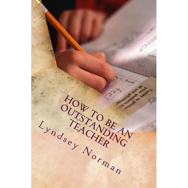 How to Be an Outstanding Teacher: Learn How to Be Consistently Outstanding in Your Teaching So That Your Students' Learning Is the Best It Can Be, But