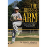The Rubber Arm: Using Science to Increase Pitch Control, Improve Velocity, and Prevent Elbow and Shoulder Injury