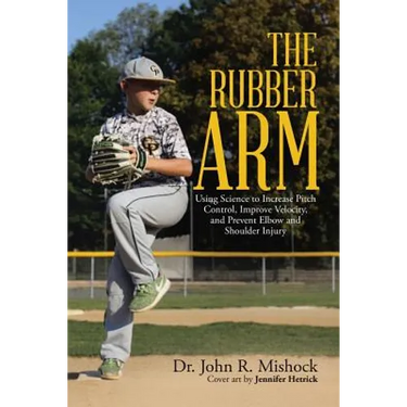 The Rubber Arm: Using Science to Increase Pitch Control, Improve Velocity, and Prevent Elbow and Shoulder Injury