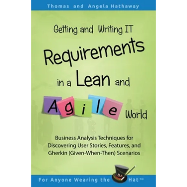 Getting and Writing IT Requirements in a Lean and Agile World: Business Analysis Techniques for Discovering User Stories, Features, and Gherkin (Given