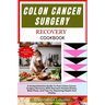 Colon Cancer Surgery Recovery Cookbook: A Comprehensive Guide To Post-Colon Cancer Surgery Recovery With Nutrient-Packed Dishes, Meal Plans, And Tips