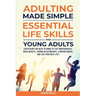 Adulting Made Simple: Everything You Need to Know to Live Independently, Build Wealth, Strong Relationships, A Dream Career, and Live Your Best Life