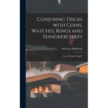 Conjuring Tricks With Coins, Watches, Rings and Handkerchiefs; From "Modern Magic"