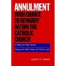 Annulment--Your Chance to Remarry Within the Catholic Church: A Step-By-Step Guide Using the New Code of Canon Law