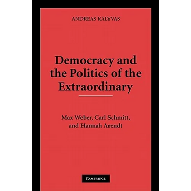 Democracy and the Politics of the Extraordinary: Max Weber, Carl Schmitt, and Hannah Arendt