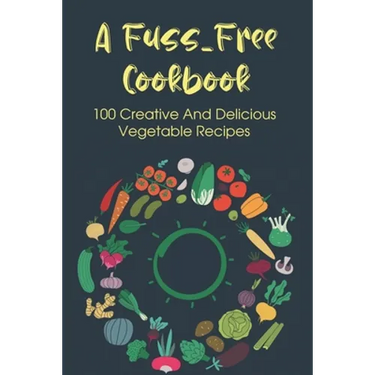 A Fuss-Free Cookbook: 100 Creative And Delicious Vegetable Recipes: Tips For Transitioning To A Vegan Lifestyle