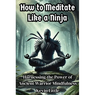 How to Meditate Like a Ninja: Harnessing the Power of Ancient Warrior Mindfulness