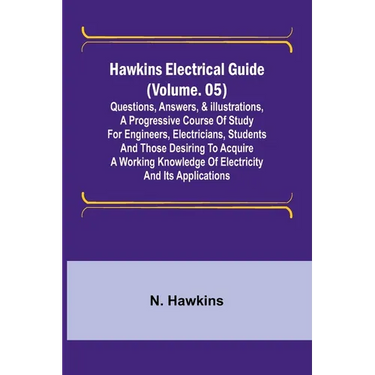 Hawkins Electrical Guide (Volume. 05) Questions, Answers, & Illustrations, A progressive course of study for engineers, electricians, students and tho