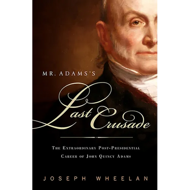 Mr. Adams's Last Crusade: John Quincy Adams's Extraordinary Post-Presidential Life in Congress