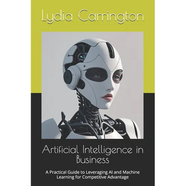 Artificial Intelligence in Business: A Practical Guide to Leveraging AI and Machine Learning for Competitive Advantage
