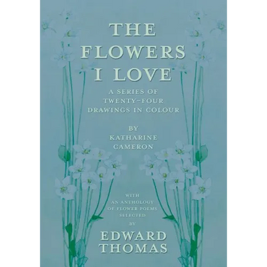 The Flowers I Love - A Series of Twenty-Four Drawings in Colour by Katharine Cameron - with an Anthology of Flower Poems Selected by Edward Thomas