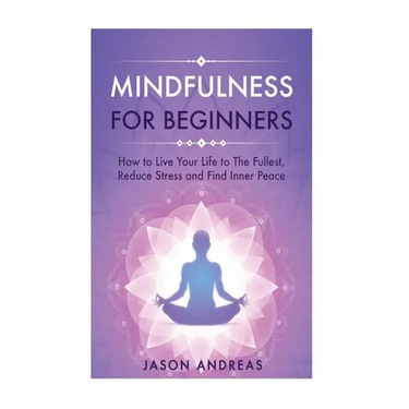 Mindfulness for Beginners: How to Live Your Life to the Fullest, Reduce Stress and Find Inner Peace