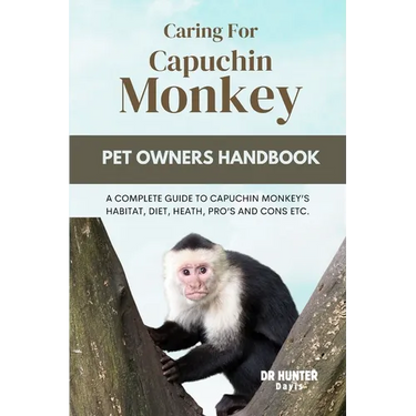 Caring for Capuchin Monkey: A Complete Guide to Capuchin Monkey's Habitat, Diet, Heath, Pro's and Cons Etc.