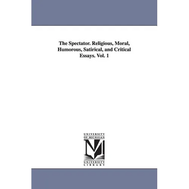 The Spectator. Religious, Moral, Humorous, Satirical, and Critical Essays. Vol. 1