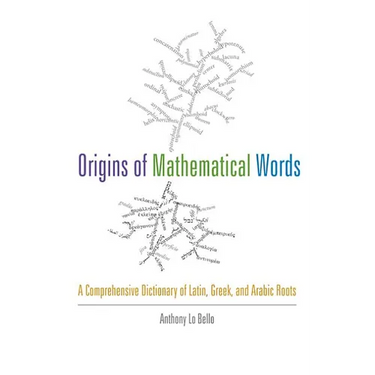 Origins of Mathematical Words: A Comprehensive Dictionary of Latin, Greek, and Arabic Roots