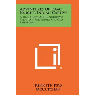 Adventures Of Isaac Knight, Indian Captive: A True Story Of The Northwest Territory For Young And Old Americans