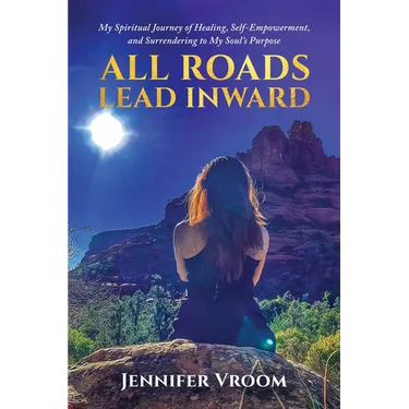 All Roads Lead Inward: My Spiritual Journey of Healing, Self-Empowerment, and Surrendering to My Soul's Purpose