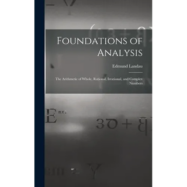Foundations of Analysis; the Arithmetic of Whole, Rational, Irrational, and Complex Numbers