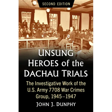 Unsung Heroes of the Dachau Trials: The Investigative Work of the U.S. Army 7708 War Crimes Group, 1945-1947, 2D Ed.