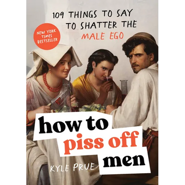 How to Piss Off Men: 109 Things to Say to Shatter the Male Ego