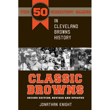 Classic Browns: The 50 Greatest Games in Cleveland Browns History - Second Edition, Revised and Updated