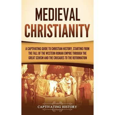 Medieval Christianity: A Captivating Guide to Christian History, Starting from the Fall of the Western Roman Empire through the Great Schism and the C