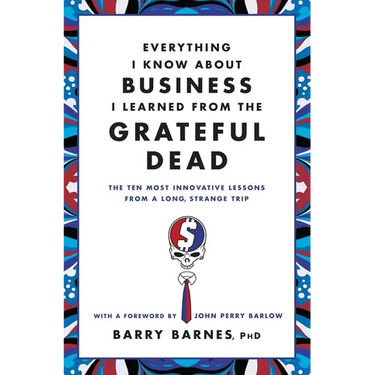 Everything I Know about Business I Learned from the Grateful Dead: The Ten Most Innovative Lessons from a Long, Strange Trip