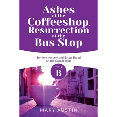 Ashes at the Coffeeshop, Resurrection at the Bus Stop: Cycle B Sermons for Lent and Easter Based on the Gospel Texts