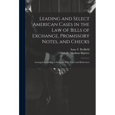 Leading and Select American Cases in the law of Bills of Exchange, Promissory Notes, and Checks; Arranged According to Subjects. With Notes and Refere