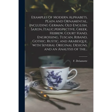 Examples of Modern Alphabets, Plain and Ornamental, Including German, Old English, Saxon, Italic, perspective, Greek, Hebrew, Court Hand, Engrossing,