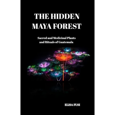 The Hidden Maya Forest: Sacred and Medicinal Plants and Rituals of Guatemala