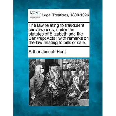 The Law Relating to Fraudulent Conveyances, Under the Statutes of Elizabeth and the Bankrupt Acts: With Remarks on the Law Relating to Bills of Sale.