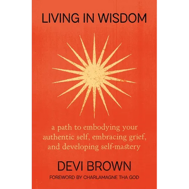 Living in Wisdom: A Path to Embodying Your Authentic Self, Embracing Grief, and Developing Self-Mastery