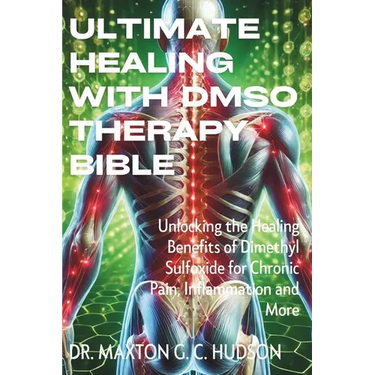 Ultimate Healing With DMSO Therapy Bible: Unlocking the Healing Benefits of Dimethyl Sulfoxide for Chronic Pain, Inflammation and More