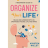 A Beginners Guide To Organizing Your Life: Relax and Unwind with an Organized House, Life, and Mind
