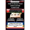 How to Build Your Own Custom Furniture: Carpentry For Beginners: Design And Craft Wood Pieces For A Unique Home Decor