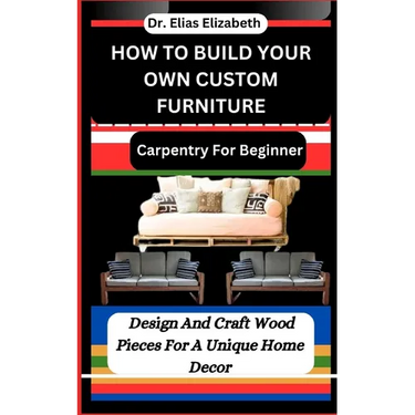 How to Build Your Own Custom Furniture: Carpentry For Beginners: Design And Craft Wood Pieces For A Unique Home Decor
