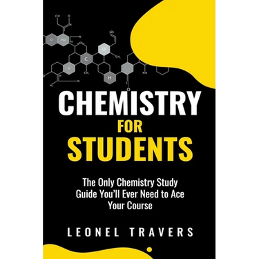 Chemistry for Students: The Only Chemistry Study Guide You'll Ever Need to Ace Your Course