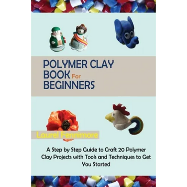 Polymer Clay Book for Beginners: A Step by Step Guide to Craft 20 Polymer Clay Projects with Tools and Techniques to Get You Started