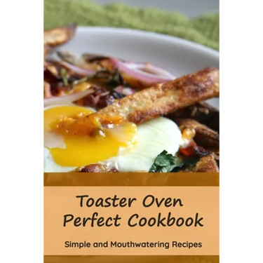 Toaster Oven Perfect Cookbook: Simple and Mouthwatering Recipes: Convenient and Declicious Meals