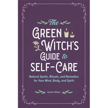 The Green Witch's Guide to Self-Care: Natural Spells, Rituals, and Remedies for Your Mind, Body, and Spirit