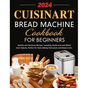 Cuisinart Bread Machine Cookbook for Beginners: Healthy and Delicious Recipes, Including Gluten-Free and Whole Grain Options, Perfect for Home Baking