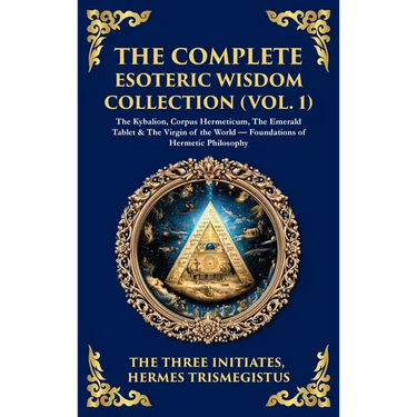 The Complete Esoteric Wisdom Collection (Vol. 1): The Kybalion, Corpus Hermeticum, The Emerald Tablet & The Virgin of the World - Foundations of Herme